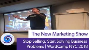 Episode #64 The New Marketing Show: Stop Selling, Start Solving Business Problems • WordCamp NYC 2018